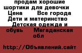 продам хорошие шортики для девочки  › Цена ­ 7 - Все города Дети и материнство » Детская одежда и обувь   . Магаданская обл.